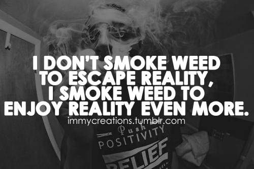 I don't smoke weed to escape reality, I smoke weed to enjoy reality even more