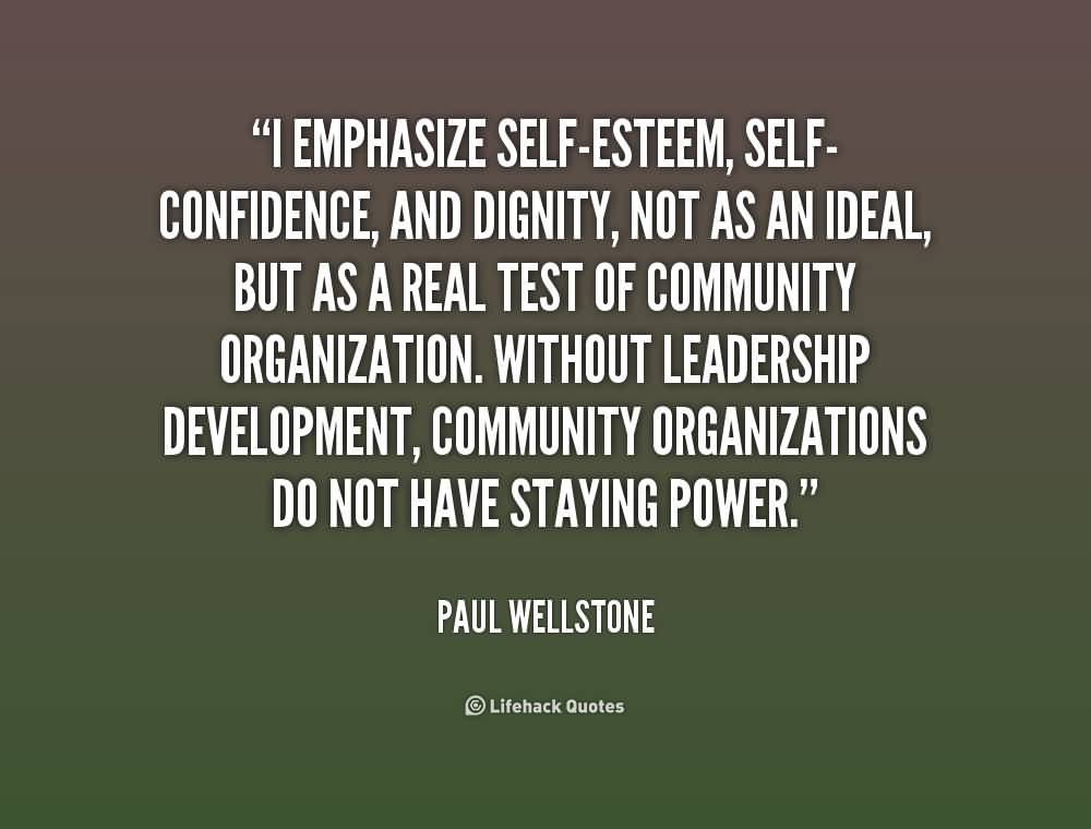 I emphasize self-esteem, self-confidence, and dignity, not as an ideal, but as a real test of community organization. Without leadership development, community ... Paul Wellstone
