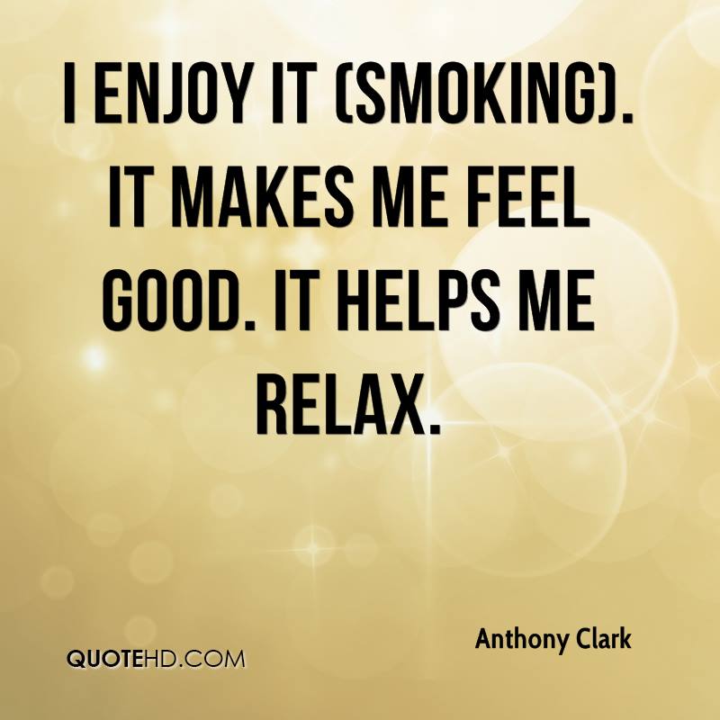 I enjoy it (smoking). It makes me feel good. It helps me relax. Anthony Clark