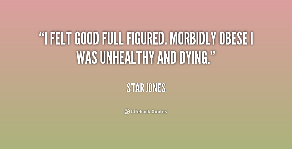 I felt good full figured. Morbidly obese I was unhealthy and dying. Star Jones