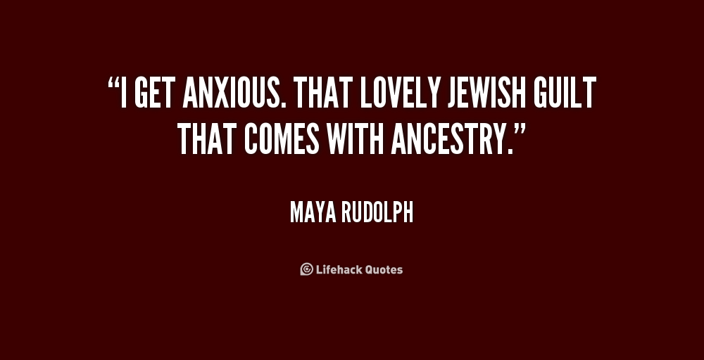 I get anxious. That lovely Jewish guilt that comes with ancestry. Maya Rudolph