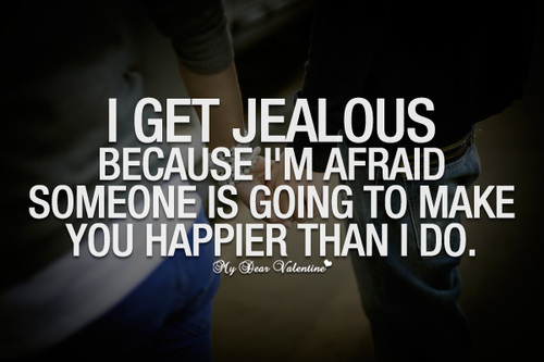 I get jealous because I'm afraid someone is going to make you happier than I do
