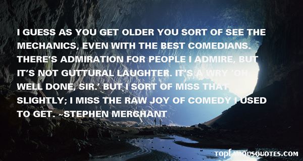 I guess as you get older you sort of see the mechanics, even with the best comedians. There's admiration for people I admire, but it's not guttural laughter... - Stephen Merchant