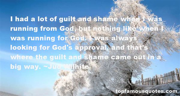 I had a lot of guilt and shame when I was running from God, but nothing like when I was running for God. I was always looking for God's approval, and that's where the guilt... Jud Wilhite