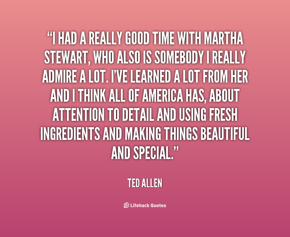 I had a really good time with Martha Stewart, who also is somebody I really admire a lot. I've learned a lot from her and I think all of America has, about attention ... Ted Allen