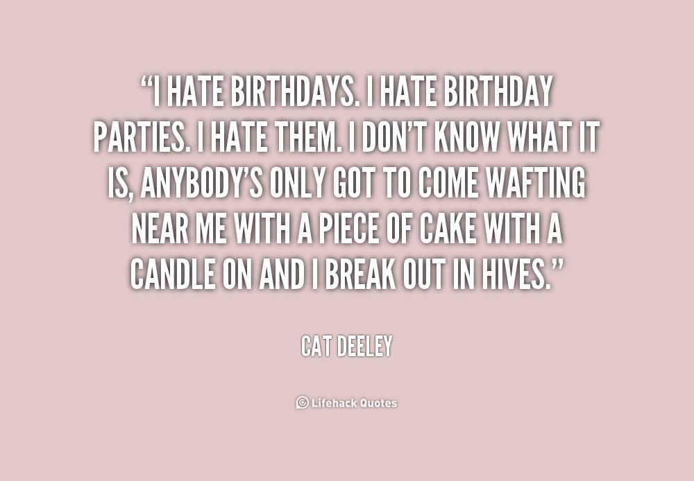 I hate birthdays. I hate birthday parties. I hate them. I don't know what it is, anybody's only got to come wafting near me with a piece of cake with a candle on and I break out in hives.  - Cat Deeley