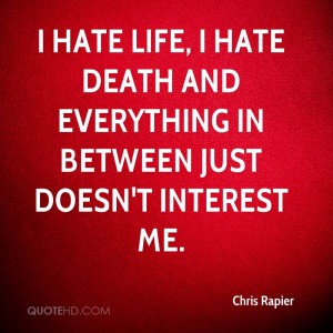 I hate life, I hate death and everything in between just doesn't interest me. Chris Rapier