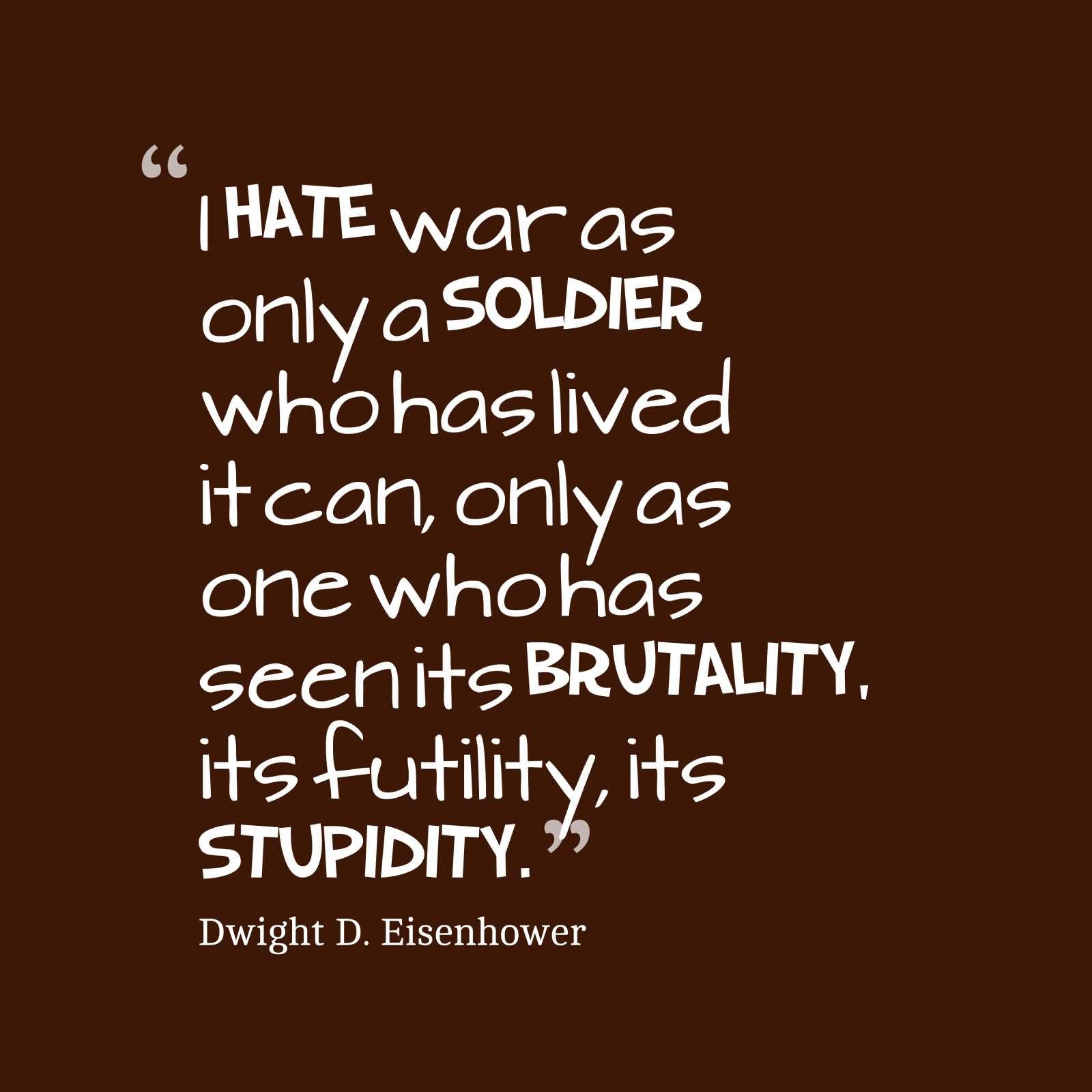 I hate war as only a soldier who has lived it can, only as one who has seen its brutality, its futility, its stupidity.