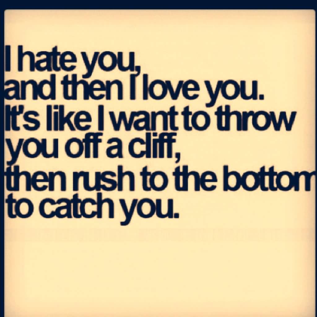 I hate you and then I love you. its like I want to throw you off a cliff, then rush to the bottom to catch you.