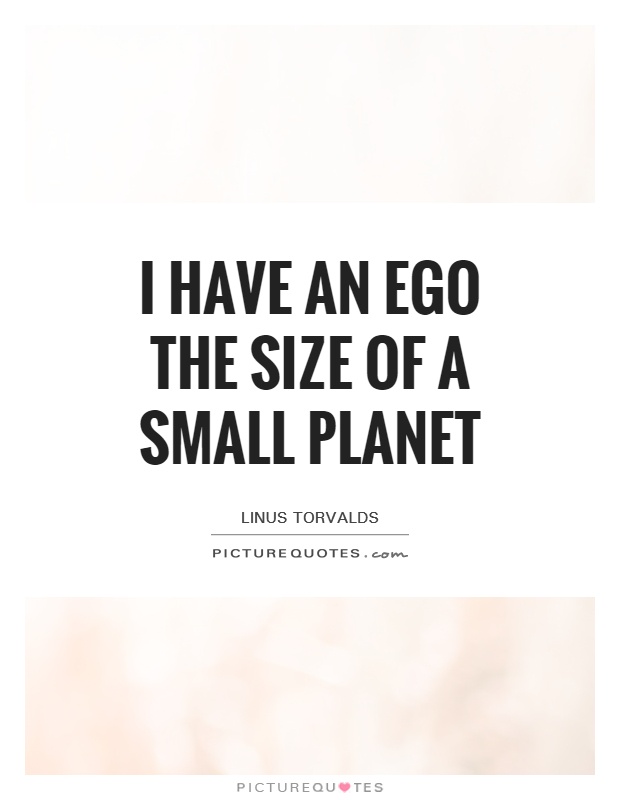 I have an ego the size of a small planet.  Linus Torvalds