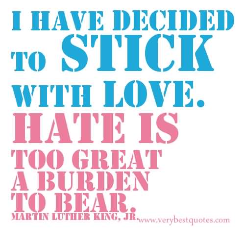 I have decided to stick to love…Hate is too great a burden to bear.