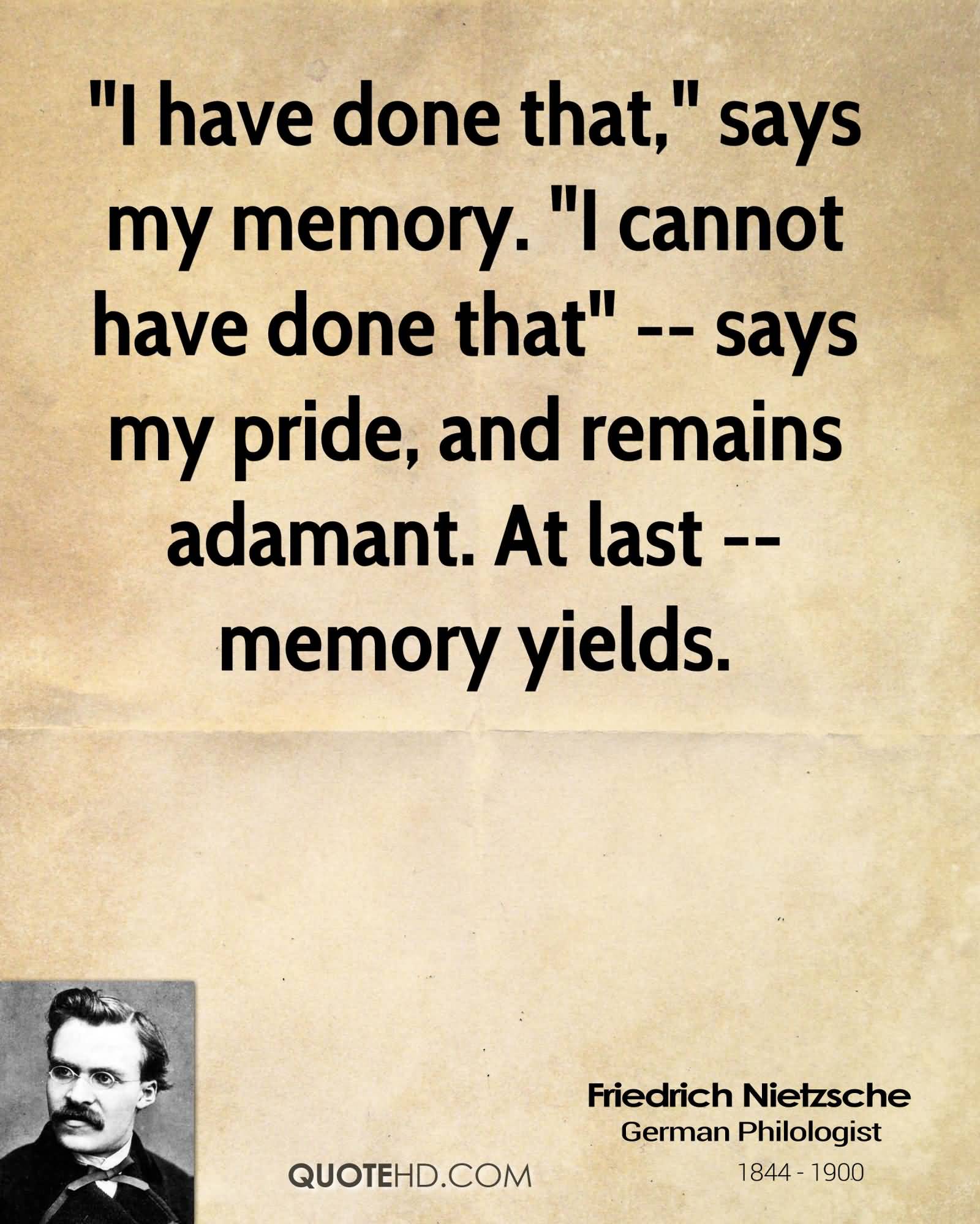 I have done that,' says my memory. 'I cannot have done that' -- says my pride, and remains adamant. At last -- memory yields.  Friedrich Wilhelm Nietzsche
