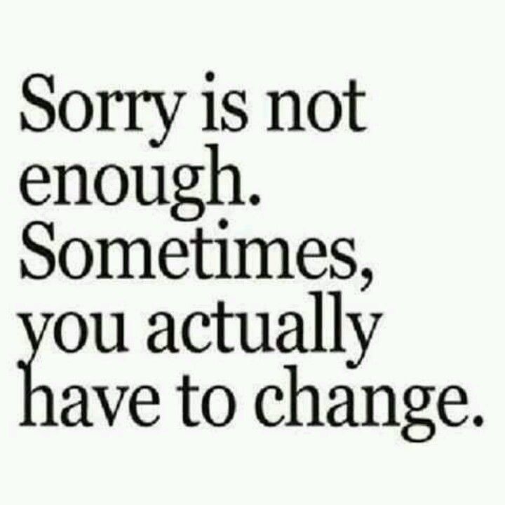 I have learned that sometimes sorry is not enough. Sometimes you actually have to change.