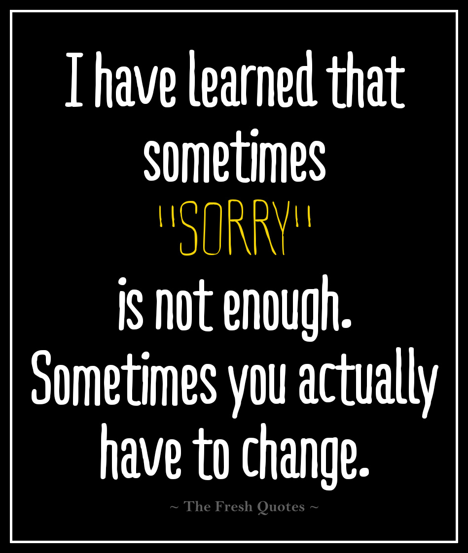 I have learned that sometimes sorry is not enough. Sometimes you actually have to change.