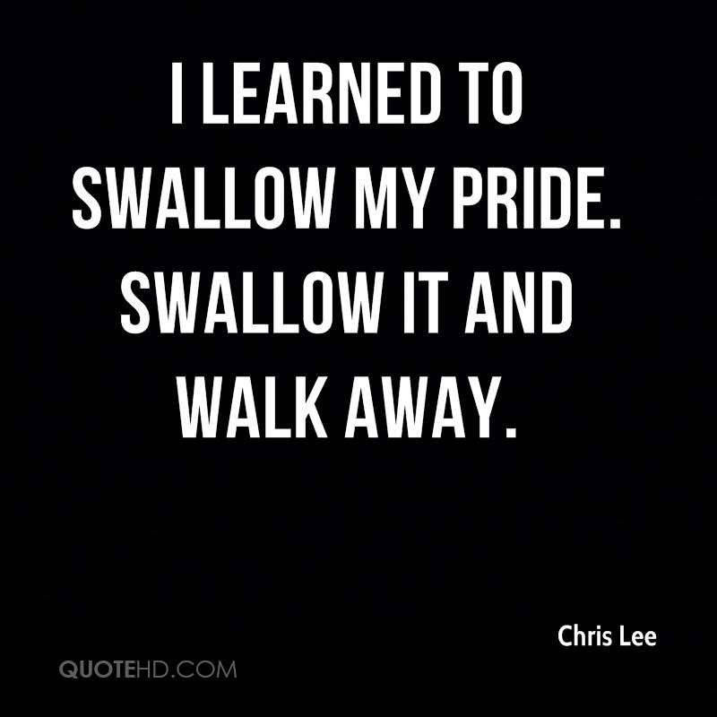 I learned to swallow my pride. Swallow it and walk away. Chris Lee