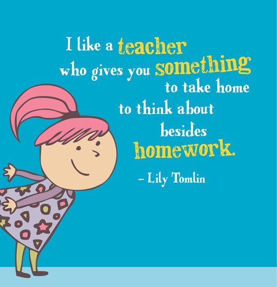 I like a teacher who gives you something to take home to think about besides homework - Lily Tomlin