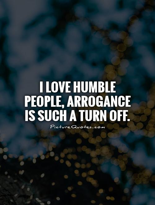I love humble people, arrogance is such a turn off