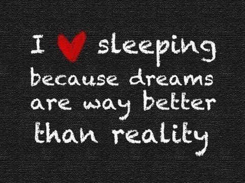 I love sleeping because dreams are way better than reality.