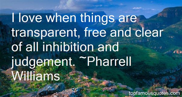 I love when things are transparent, free and clear of all inhibition and judgement. Pharrell Williams
