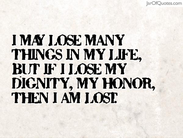 I may lose many things in my life, but if I lose my dignity, my honor, then I am lost