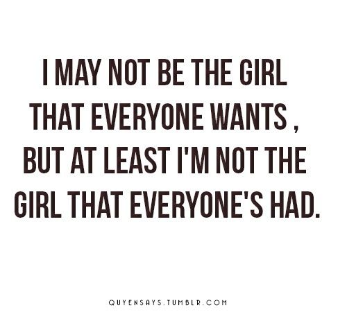I may not be the girl that everyone wants, but at least I'm not the girl that everyone's had.