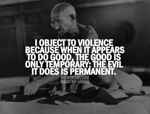 I object to violence because, when it appears to do good, the good is only temporary; the evil it does is permanent. - Mahatma Gandhi
