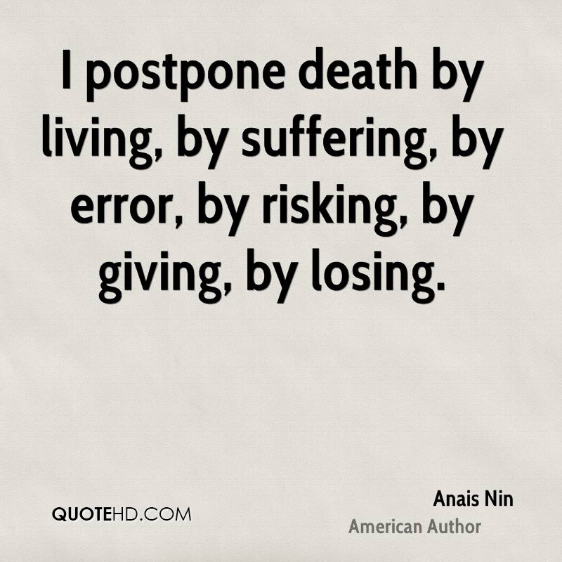I postpone death by living, by suffering, by error, by risking, by giving, by losing. Anais Nin