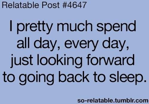 I pretty much spend all day, every day, just looking forward to going back to sleep.