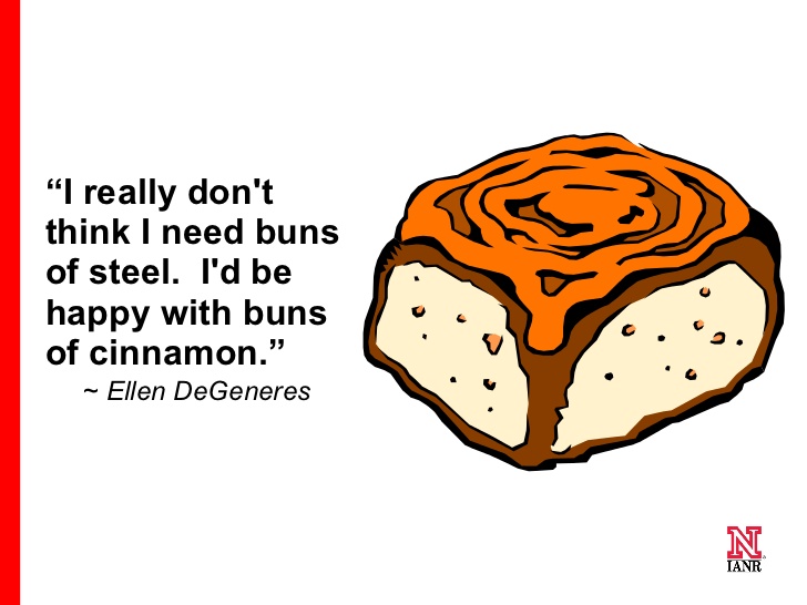 I really don't think I need buns of steel. I'd be happy with buns of cinnamon. Ellen DeGeneres
