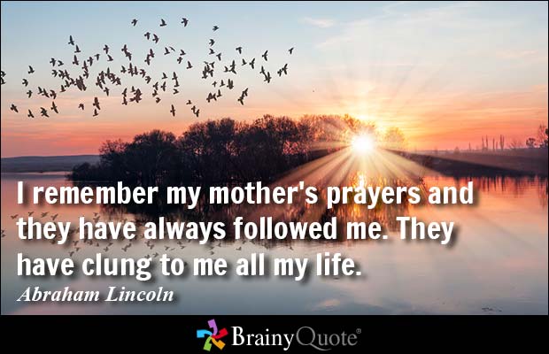 I remember my mother's prayers and they have always followed me. They have clung to me all my life. Abraham Lincoln