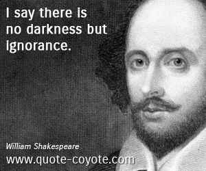 I say there is no darkness but ignorance. William Shakespeare