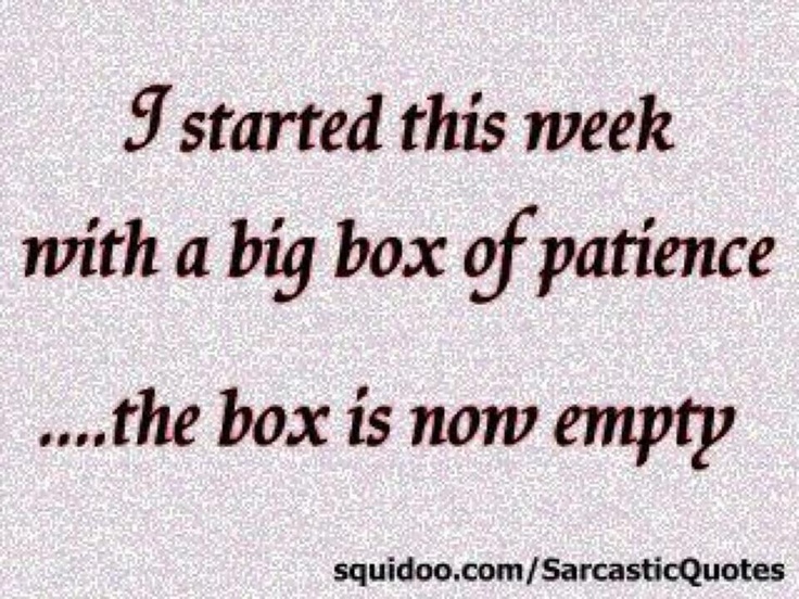 I started this week with a big box of patience,the box is now empty.