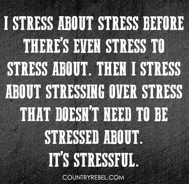 I stress about stress about stress before there's even stress to stress about. Then I stress about stressing over stress that doesn't need to be stressed about