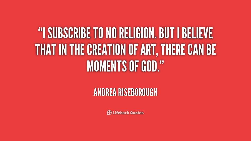 I subscribe to no religion. But I believe that in the creation of art, there can be moments of God. Andrea Riseborough