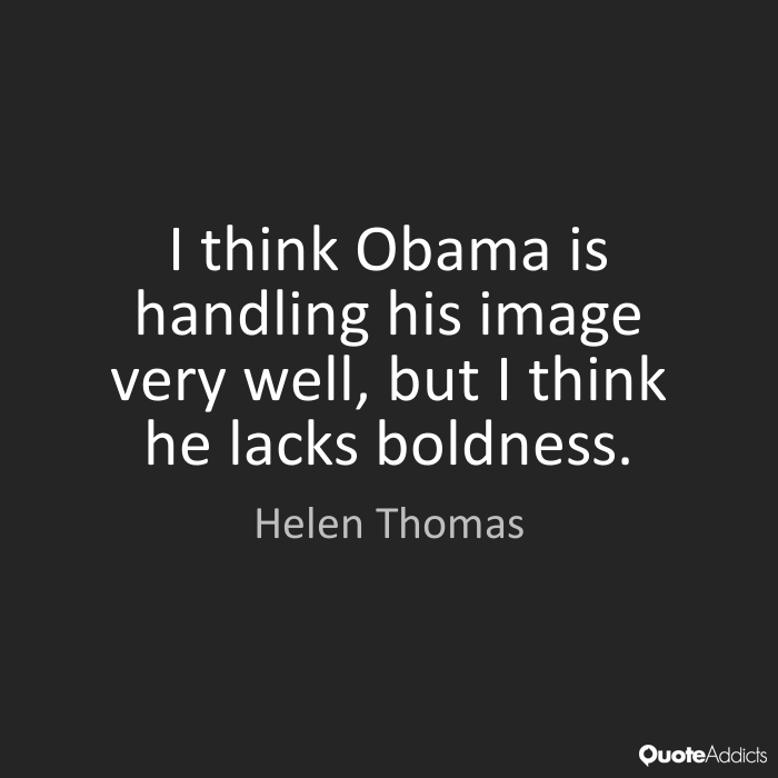 I think Obama is handling his image very well, but I think he lacks boldness. Helen Thomas
