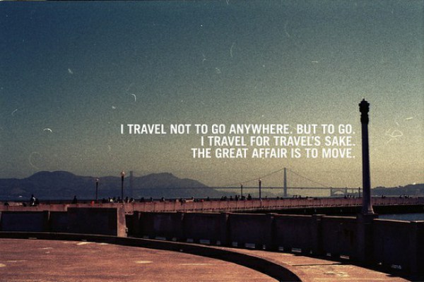 I travel not to go anywhere, but to go. I travel for travel's sake. The great affair is to move. - Robert Louis Stevenson
