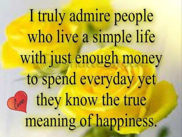 I truly admire people who live a simple life with just enough money to spend everyday yet they know the true meaning of happiness