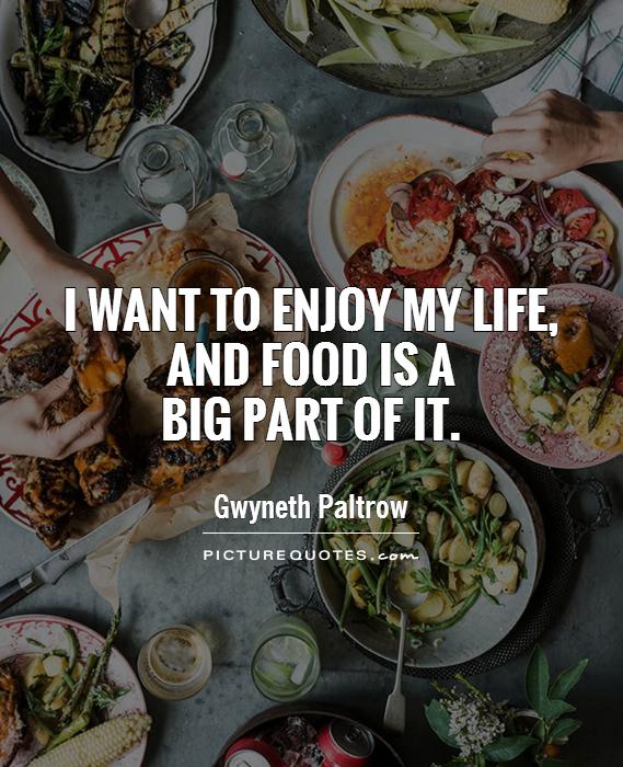 I want to enjoy my life, and food is a big part of it. Gwyneth Paltrow
