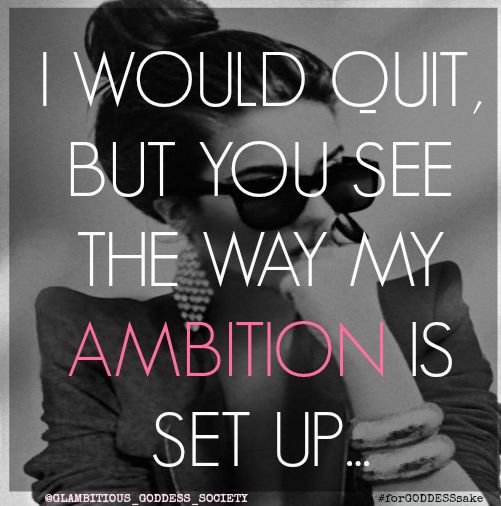 I would quit, but you see the way my ambition is set up.
