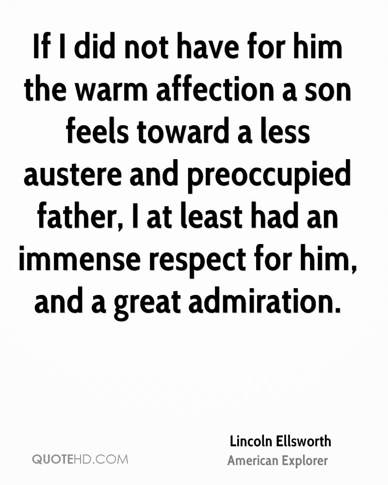 If I did not have for him the warm affection a son feels toward a less austere and preoccupied father, I at least had an immense respect for him, and a great ... - Lincoln Ellsworth