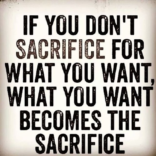 If You Don't Sacrifice For What You Want What You Want  Becomes The Sacrifice
