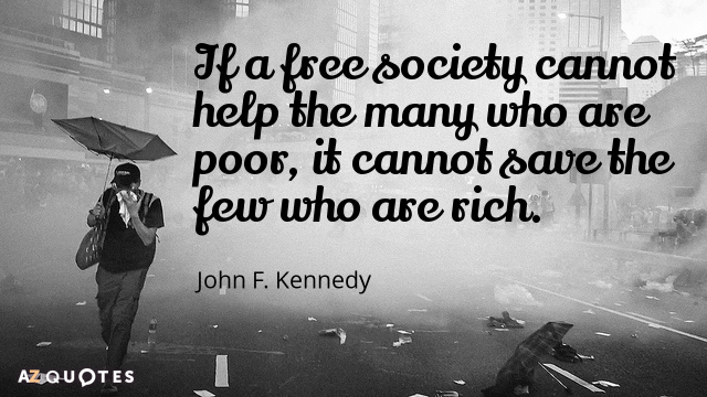 If a free society cannot help the many who are poor, it cannot save the few who are rich. John F. Kennedy