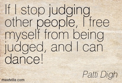 If i stop judging other people, i free myself from being judged, and i can dance. Patti Digh