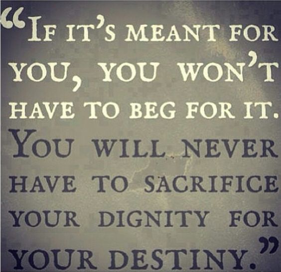 If it's meant for you, you won't have to beg for it. You will never have to sacrifice your dignity for your destiny.