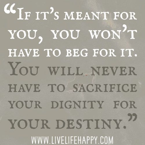 If it's meant for you, you won't have to beg for it. You will never have to sacrifice your dignity for your destiny