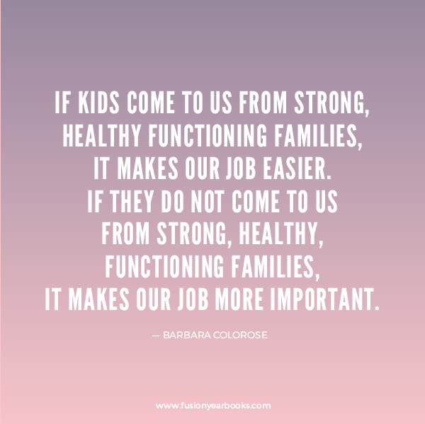 If kids come to us from strong, healthy functioning families, it makes our job easier. If they do not come to us from strong, healthy, functioning families, it makes ... - Barbara Colorose