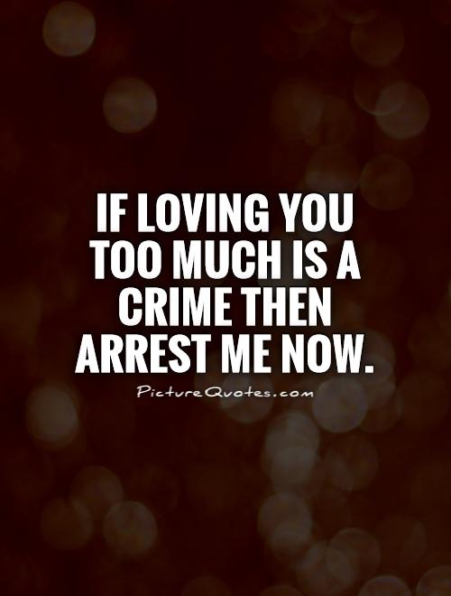 If loving you too much is a crime then arrest me now