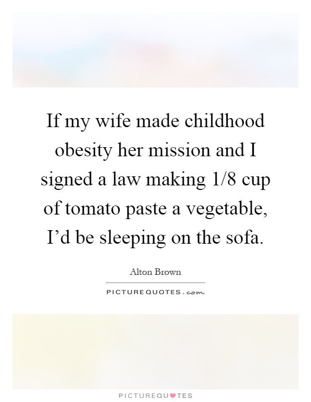 If my wife made childhood obesity her mission and I signed a law making 1of8 cup of tomato paste a vegetable, I'd be sleeping on the sofa. Alton Brown
