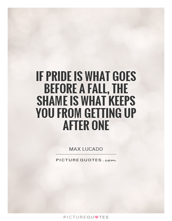 If pride is what goes before a fall, the shame is what keeps you from getting up after one. Max Lucado