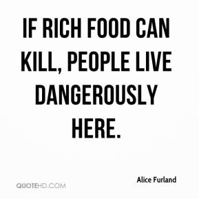 If rich food can kill, people live dangerously here. Alice Furland